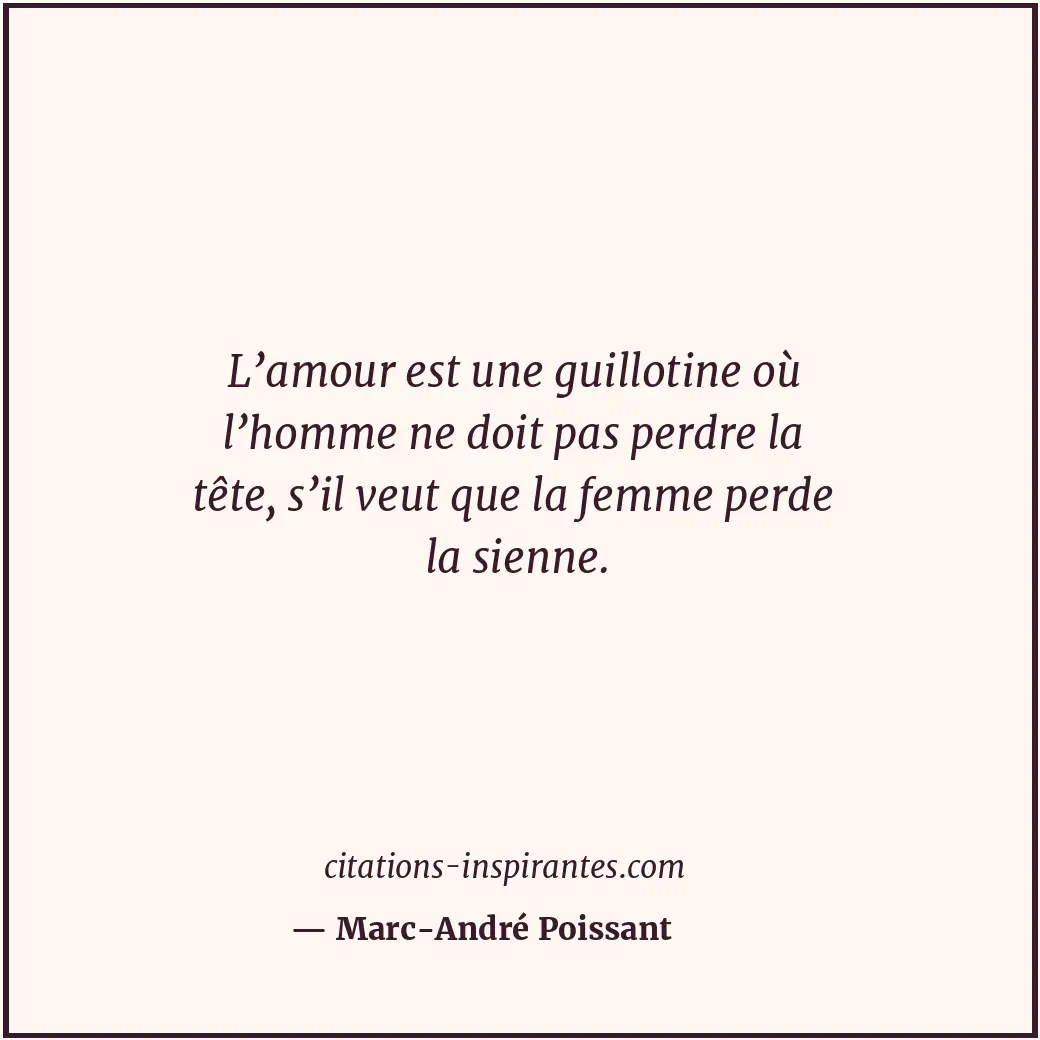L’amour est une guillotine où l’homme ne doit pas perdre la tête, s’il veut que... Citation de Marc-André Poissant