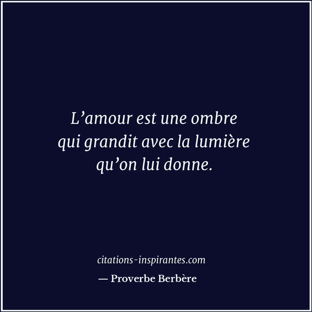 L’amour est une ombre qui grandit avec la lumière qu’on lui donne. Citation de Proverbe Berbère