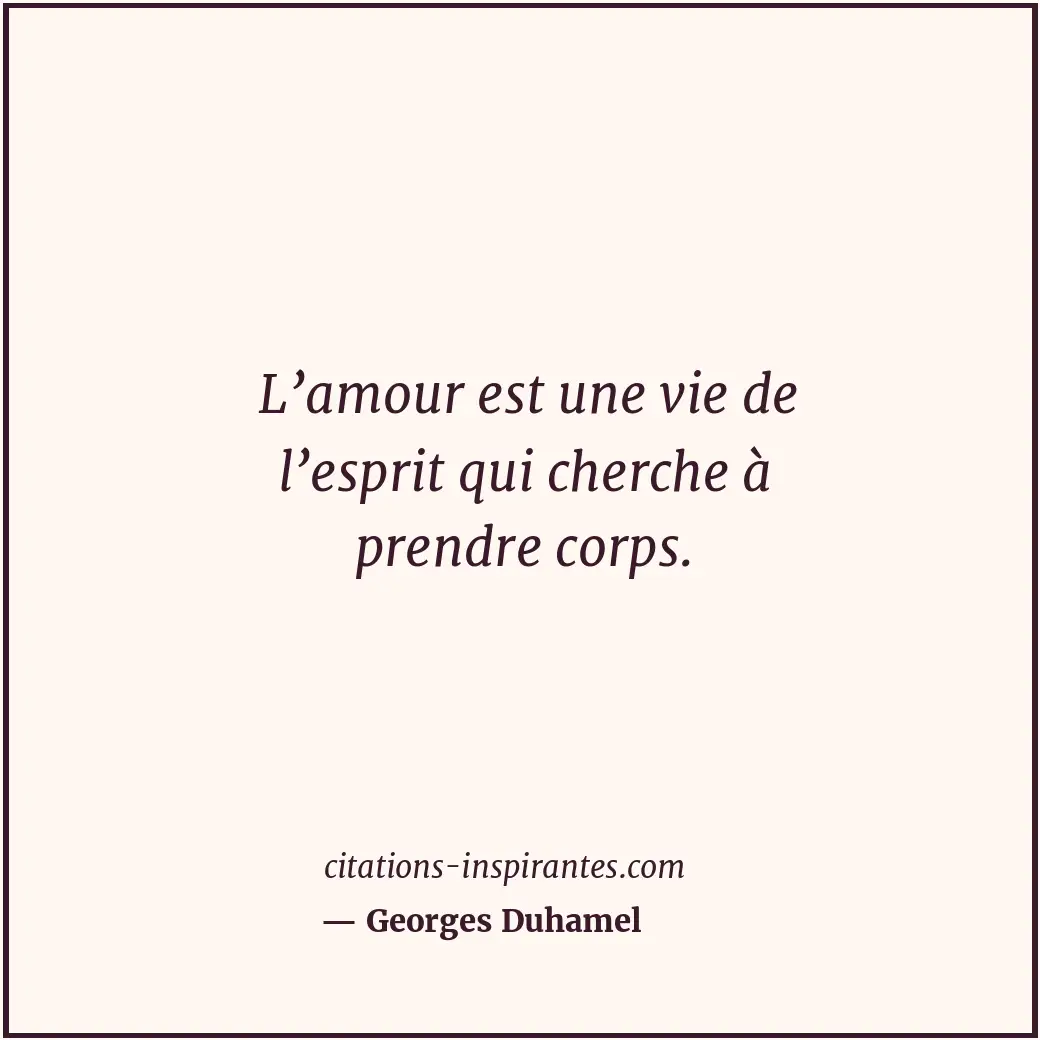 L’amour est une vie de l’esprit qui cherche à prendre corps. Citation de Georges Duhamel