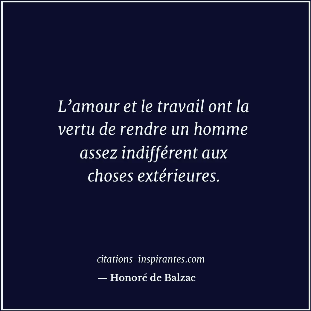 L’amour et le travail ont la vertu de rendre un homme assez indifférent aux chos... Citation de Honoré de Balzac