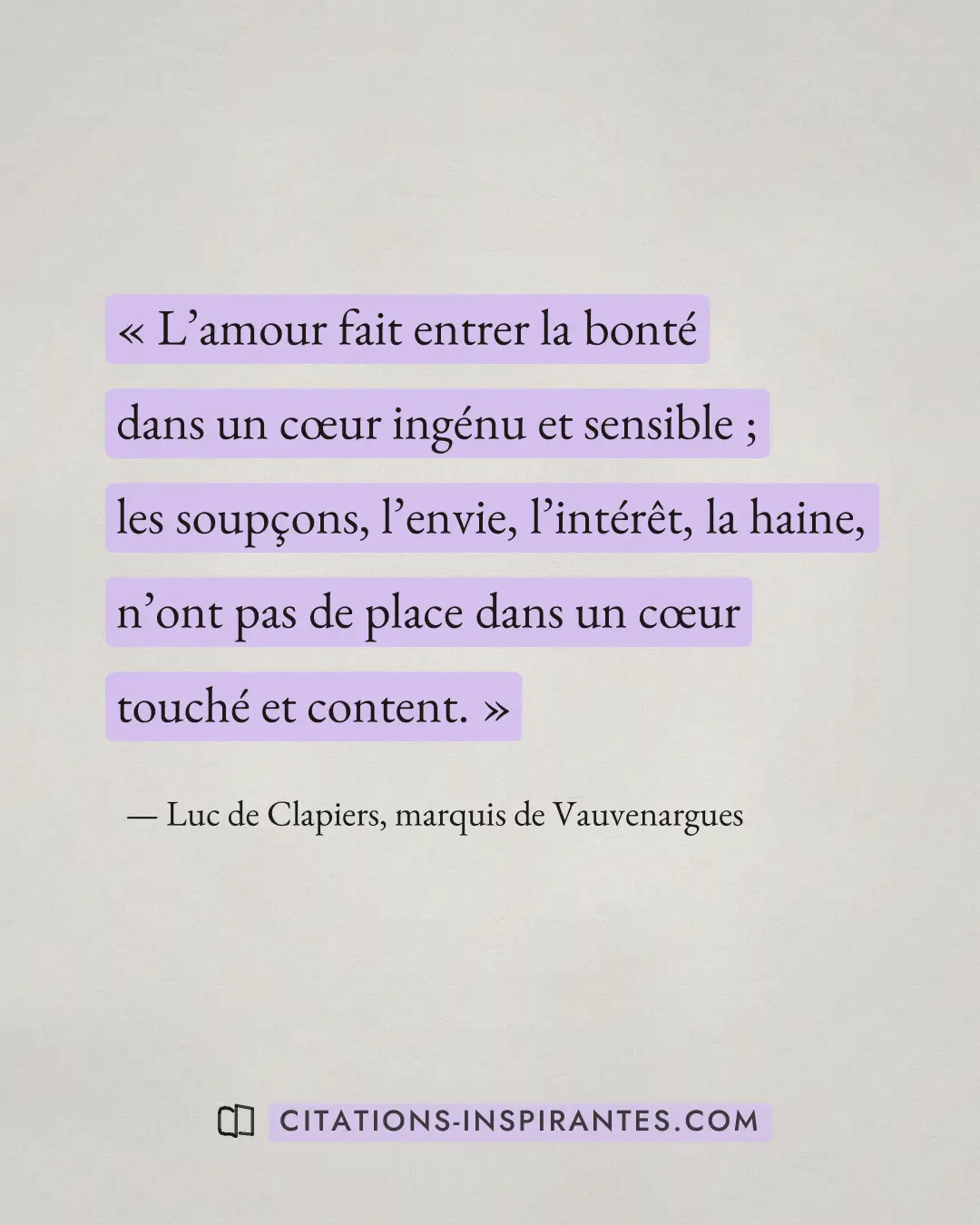 « L’amour fait entrer la bonté dans un cœur ingénu et sensible ; les soupçons, l’envie, l’intérêt, la haine, n’o... » — Luc de Clapiers, marquis de Vauvenargues