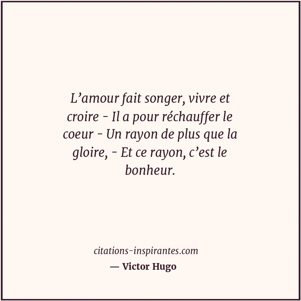 L’amour fait songer, vivre et croire - Il a pour réchauffer le coeur - Un rayon... Citation de Victor Hugo