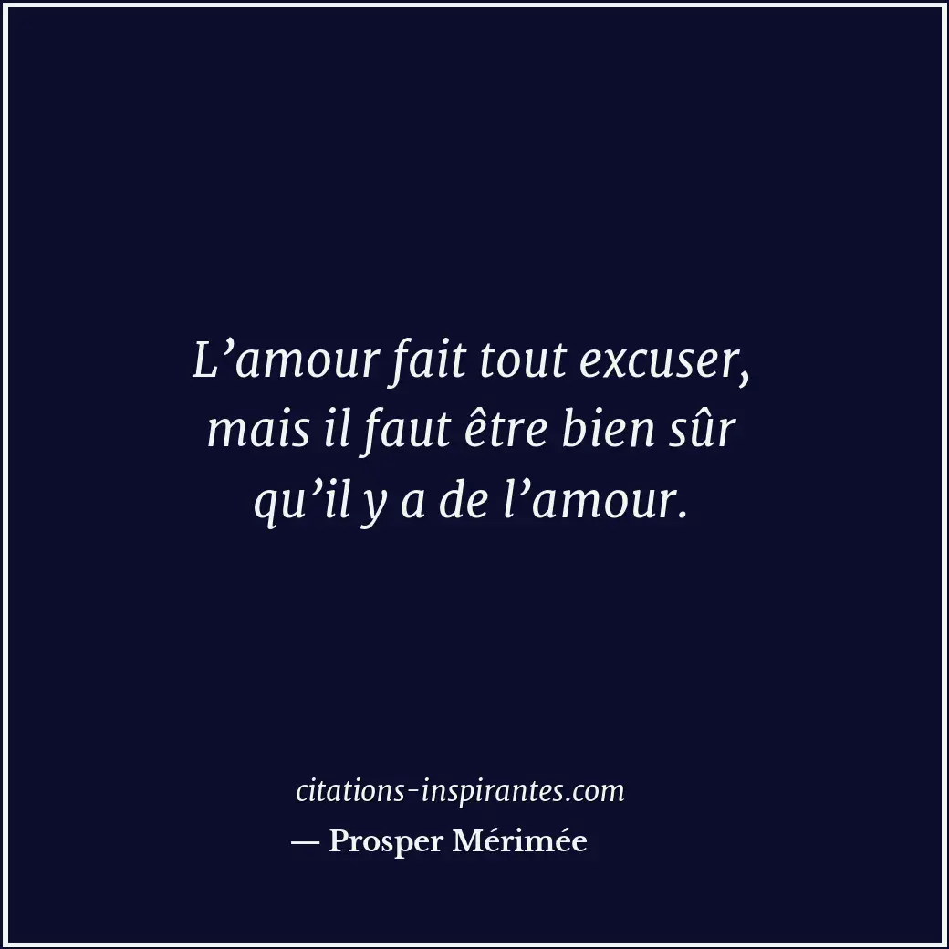 L’amour fait tout excuser, mais il faut être bien sûr qu’il y a de l’amour. Citation de Prosper Mérimée