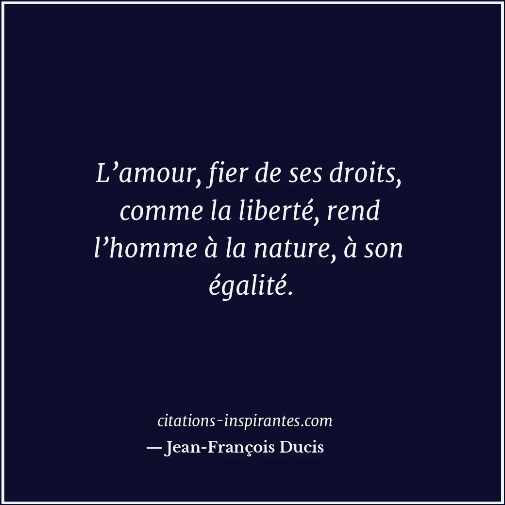 L’amour, fier de ses droits, comme la liberté, rend l’homme à la nature, à son é... Citation de Jean-François Ducis