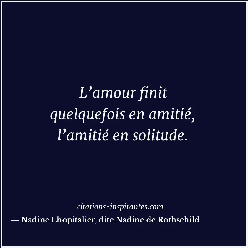 L’amour finit quelquefois en amitié, l’amitié en solitude. Citation de Nadine Lhopitalier, dite Nadine de Rothschild