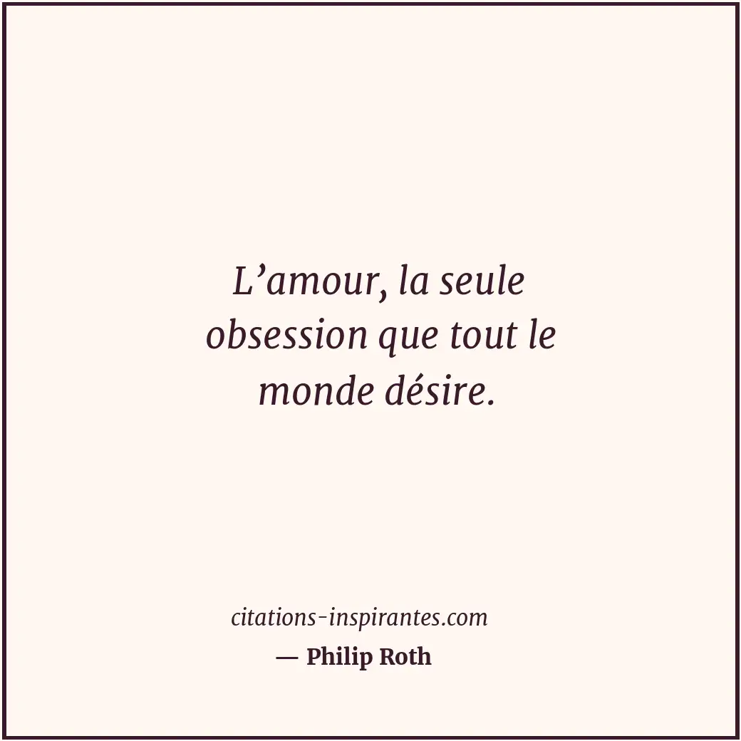 L’amour, la seule obsession que tout le monde désire. Citation de Philip Roth