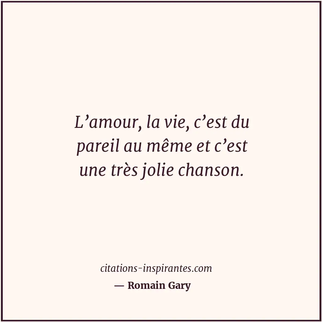L’amour, la vie, c’est du pareil au même et c’est une très jolie chanson. Citation de Romain Gary