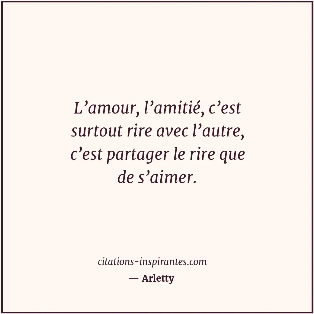 L’amour, l’amitié, c’est surtout rire avec l’autre, c’est partager le rire que d... Citation de Arletty