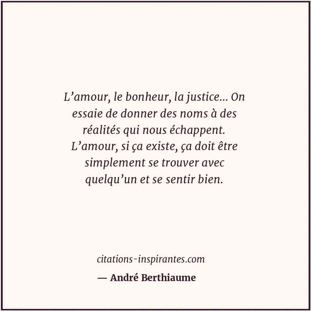 L’amour, le bonheur, la justice... On essaie de donner des noms à des réalités q... Citation de André Berthiaume