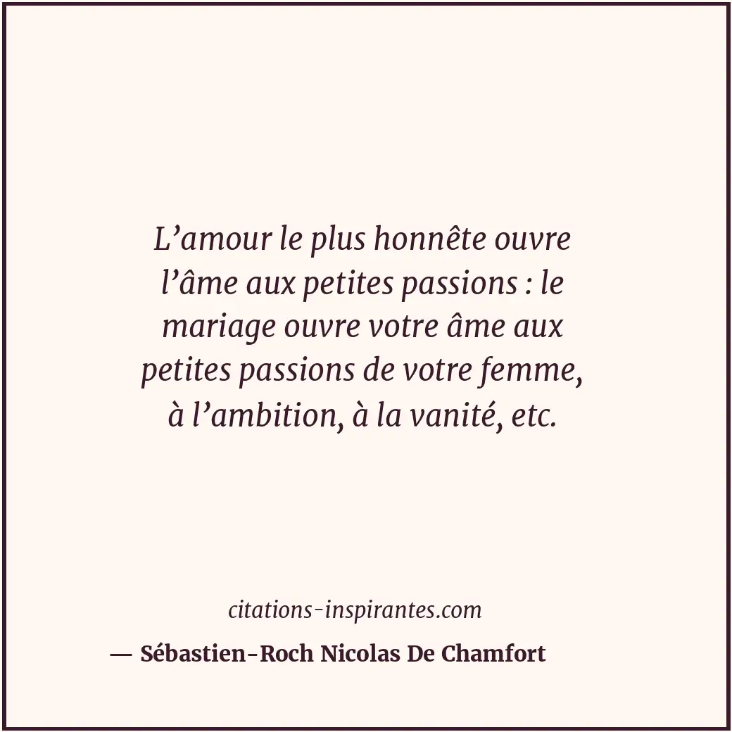 L’amour le plus honnête ouvre l’âme aux petites passions : le mariage ouvre votr... Citation de Sébastien-Roch Nicolas De Chamfort