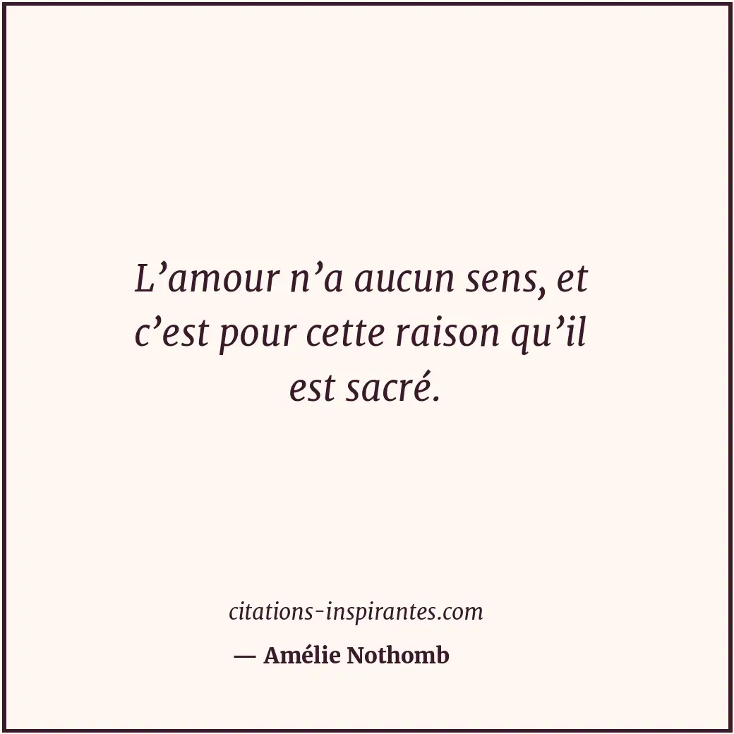 L’amour n’a aucun sens, et c’est pour cette raison qu’il est sacré. Citation de Amélie Nothomb