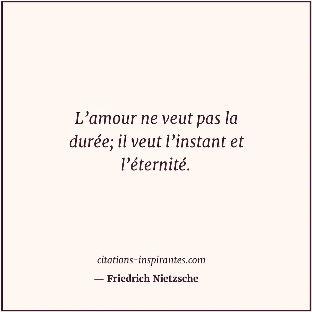 L’amour ne veut pas la durée; il veut l’instant et l’éternité. Citation de Friedrich Nietzsche