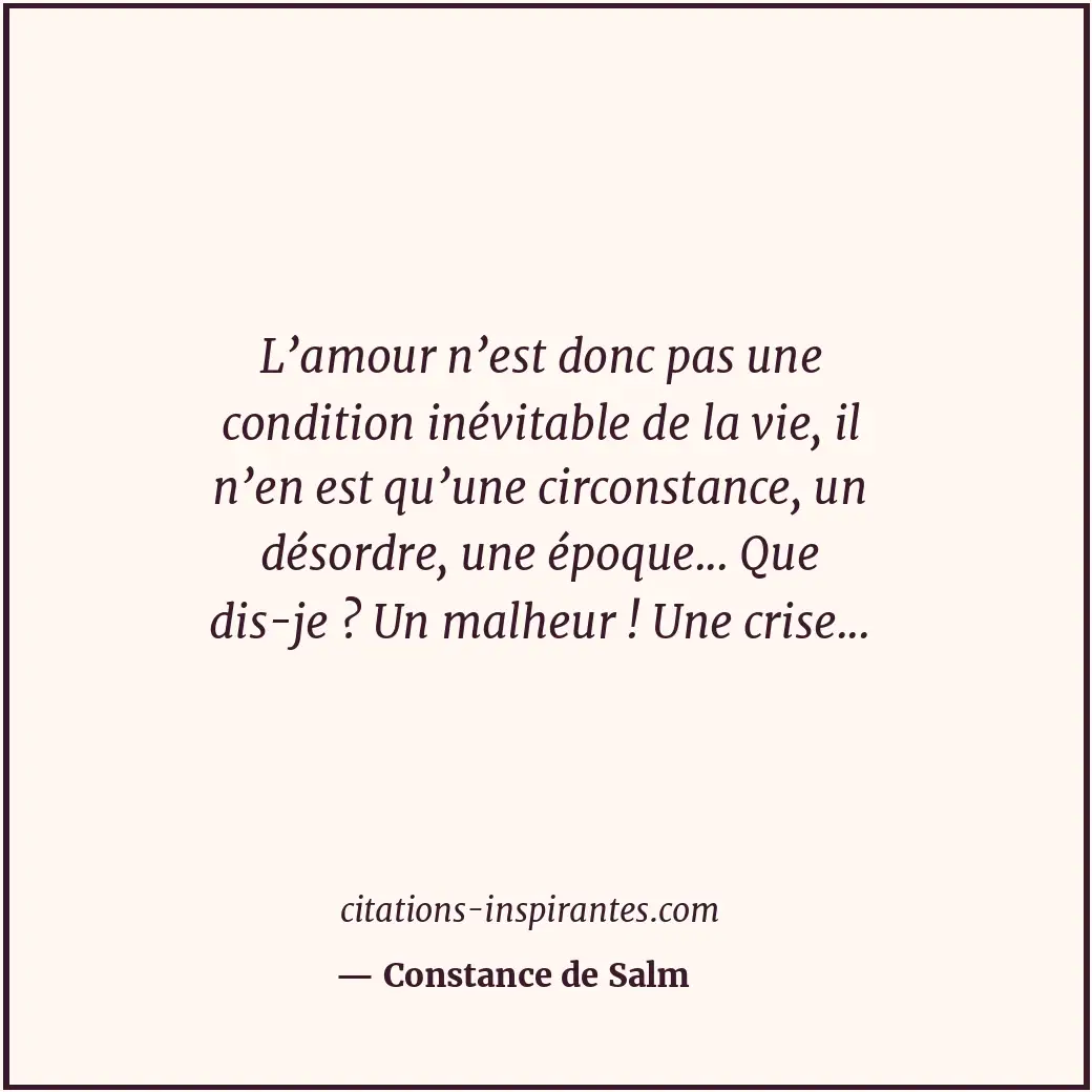 L’amour n’est donc pas une condition inévitable de la vie, il n’en est qu’une ci... Citation de Constance de Salm