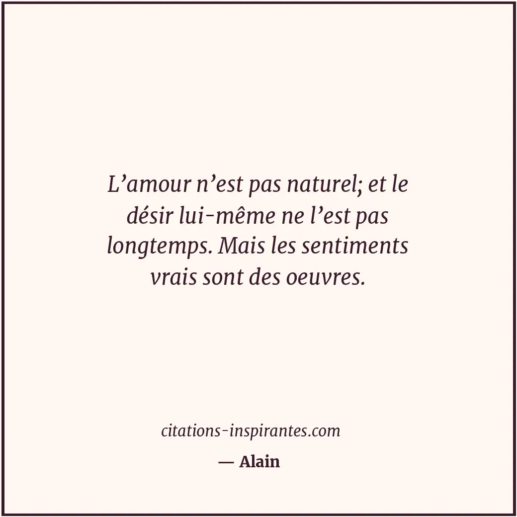 L’amour n’est pas naturel; et le désir lui-même ne l’est pas longtemps. Mais les... Citation de Alain