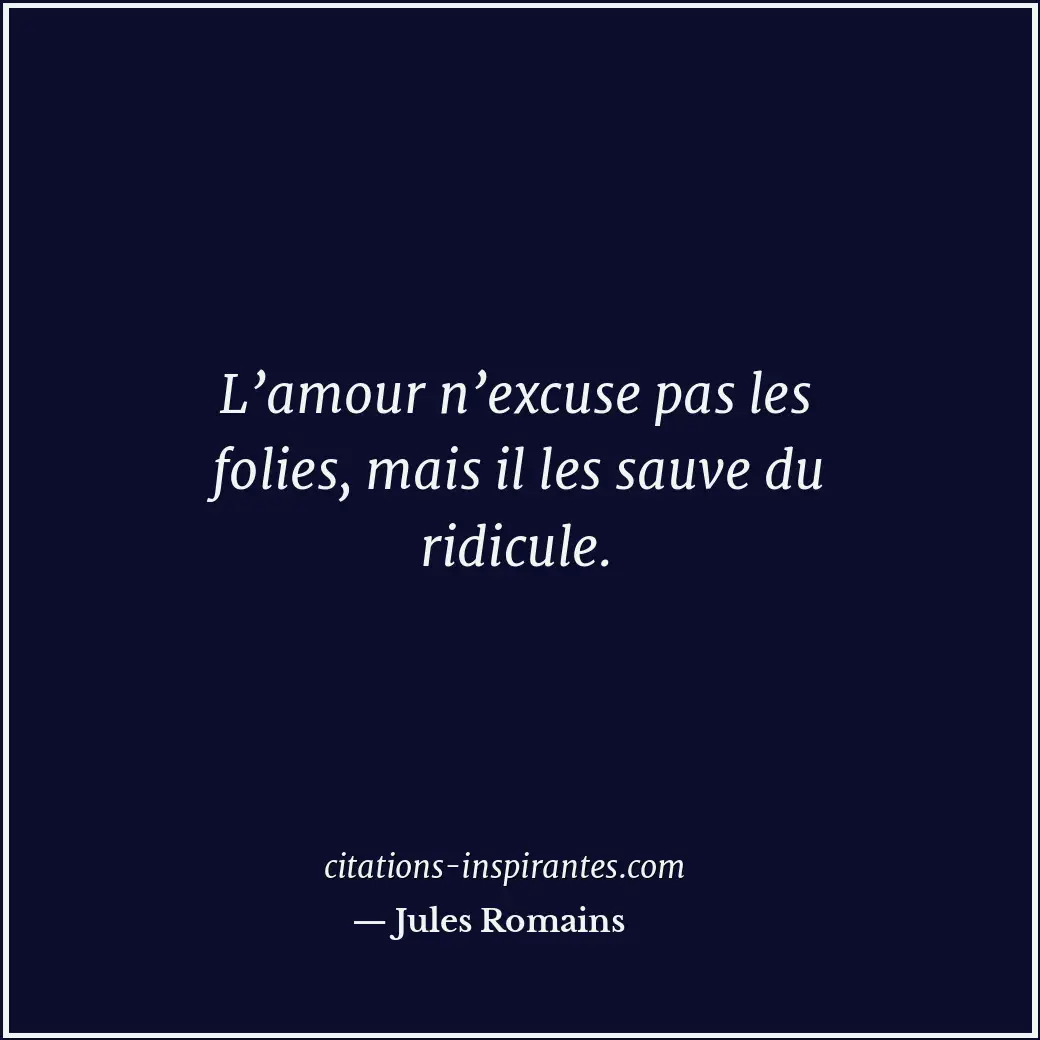 L’amour n’excuse pas les folies, mais il les sauve du ridicule. Citation de Jules Romains