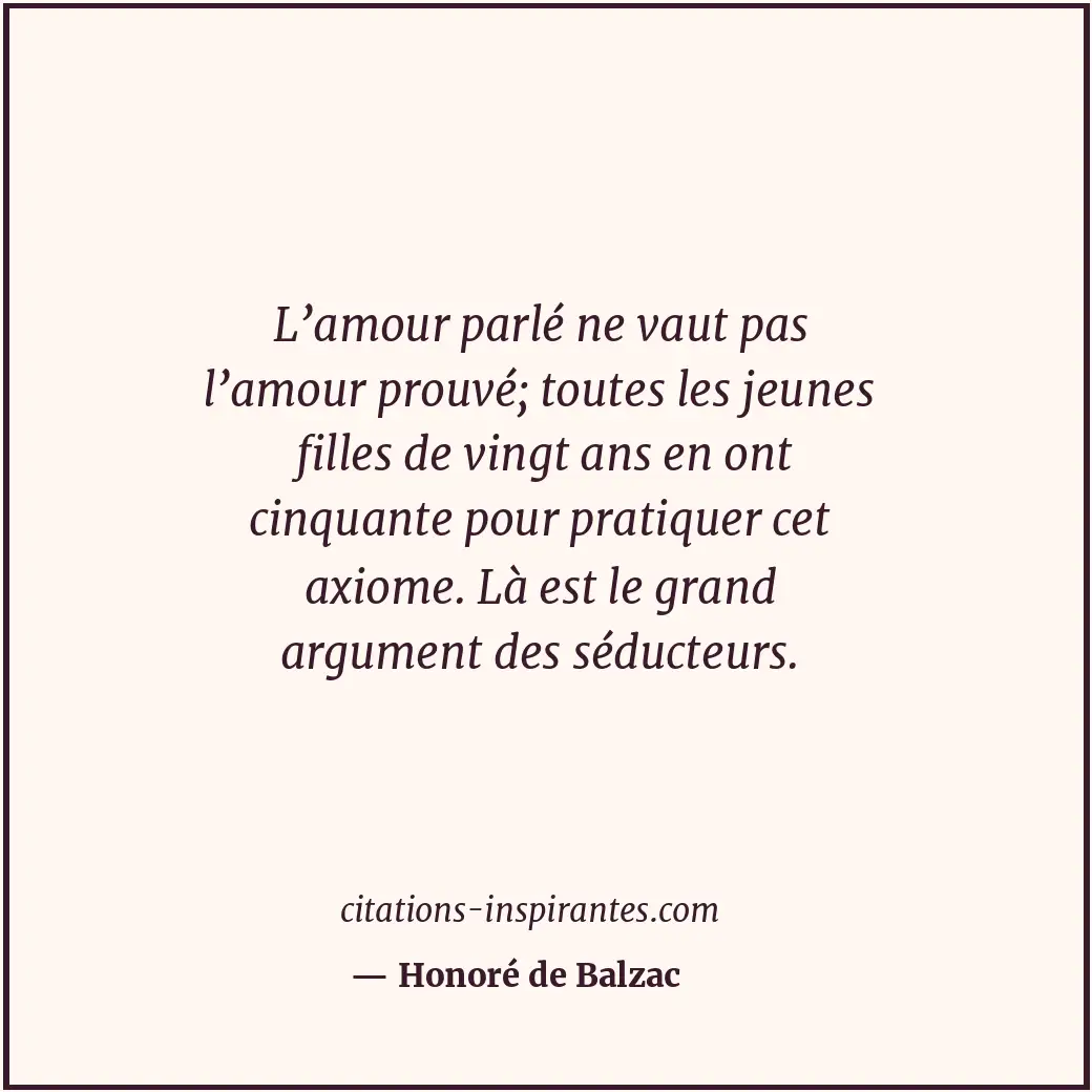 L’amour parlé ne vaut pas l’amour prouvé; toutes les jeunes filles de vingt ans... Citation de Honoré de Balzac