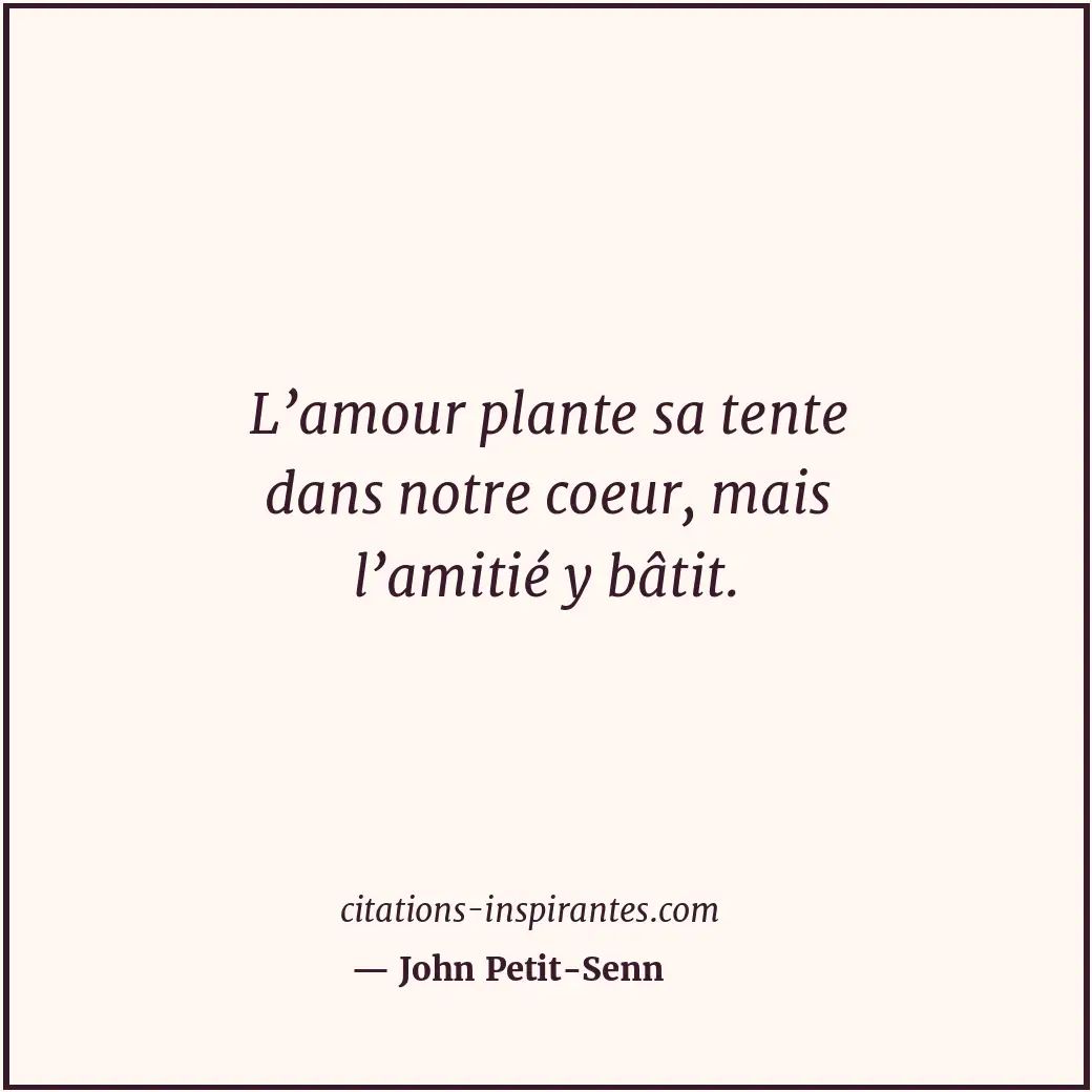 L’amour plante sa tente dans notre coeur, mais l’amitié y bâtit. Citation de John Petit-Senn
