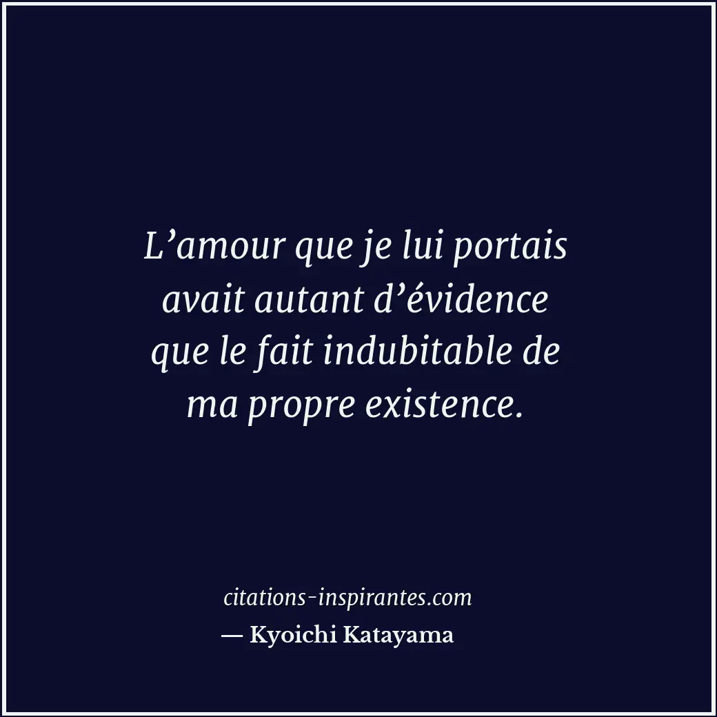 L’amour que je lui portais avait autant d’évidence que le fait indubitable de ma... Citation de Kyoichi Katayama