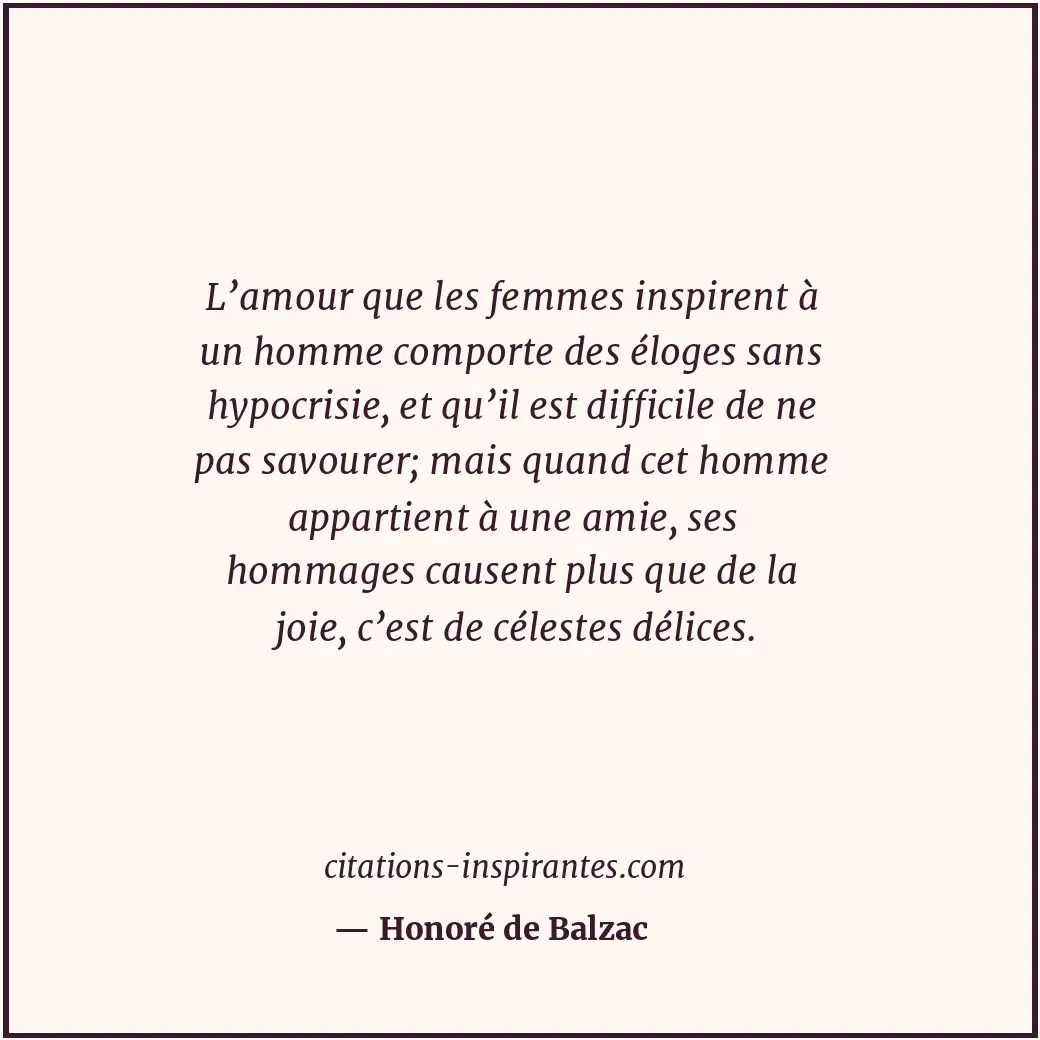 L’amour que les femmes inspirent à un homme comporte des éloges sans hypocrisie,... Citation de Honoré de Balzac