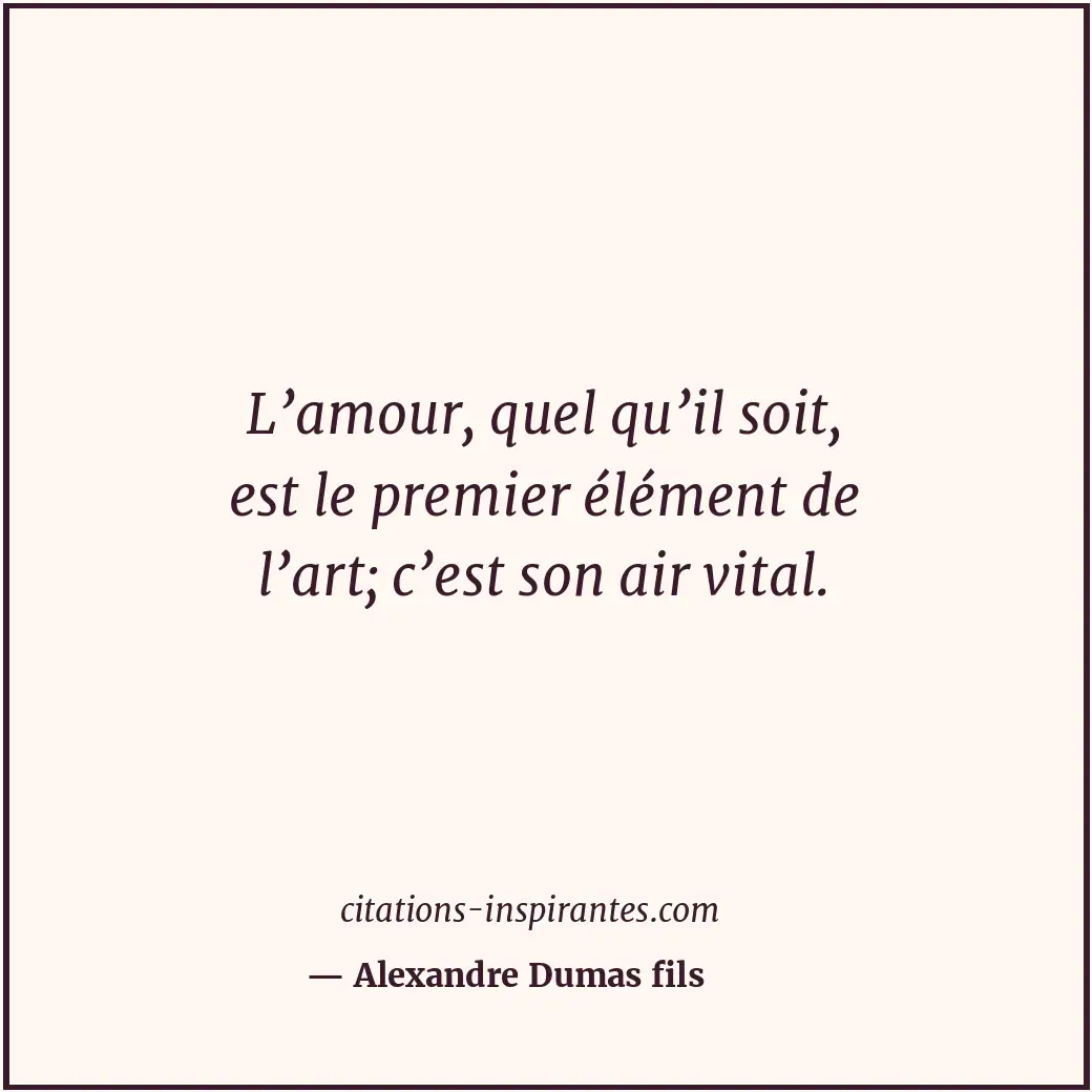 L’amour, quel qu’il soit, est le premier élément de l’art; c’est son air vital. Citation de Alexandre Dumas fils