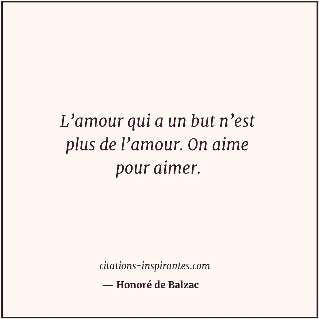 L’amour qui a un but n’est plus de l’amour. On aime pour aimer. Citation de Honoré de Balzac