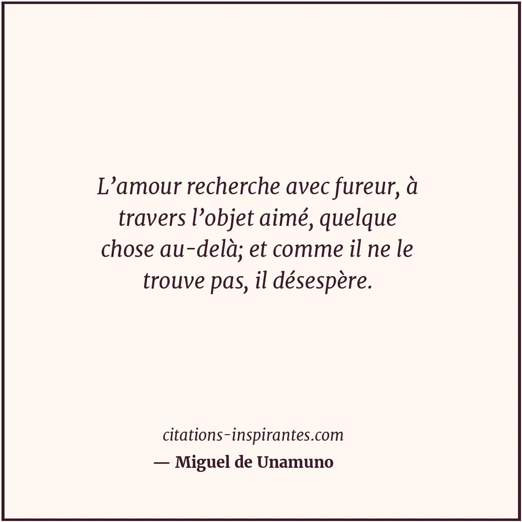 L’amour recherche avec fureur, à travers l’objet aimé, quelque chose au-delà; et... Citation de Miguel de Unamuno