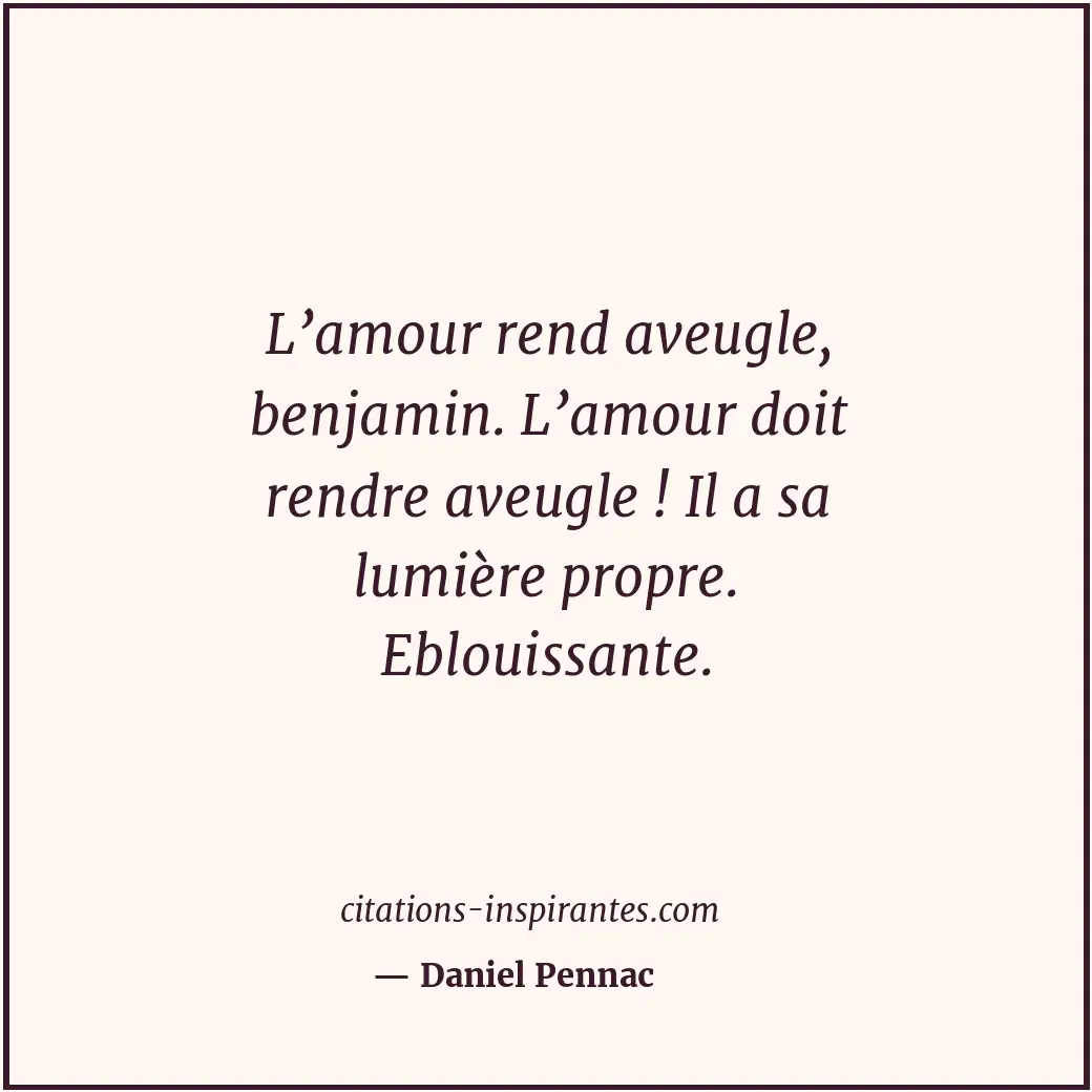 L’amour rend aveugle, benjamin. L’amour doit rendre aveugle ! Il a sa lumière pr... Citation de Daniel Pennac