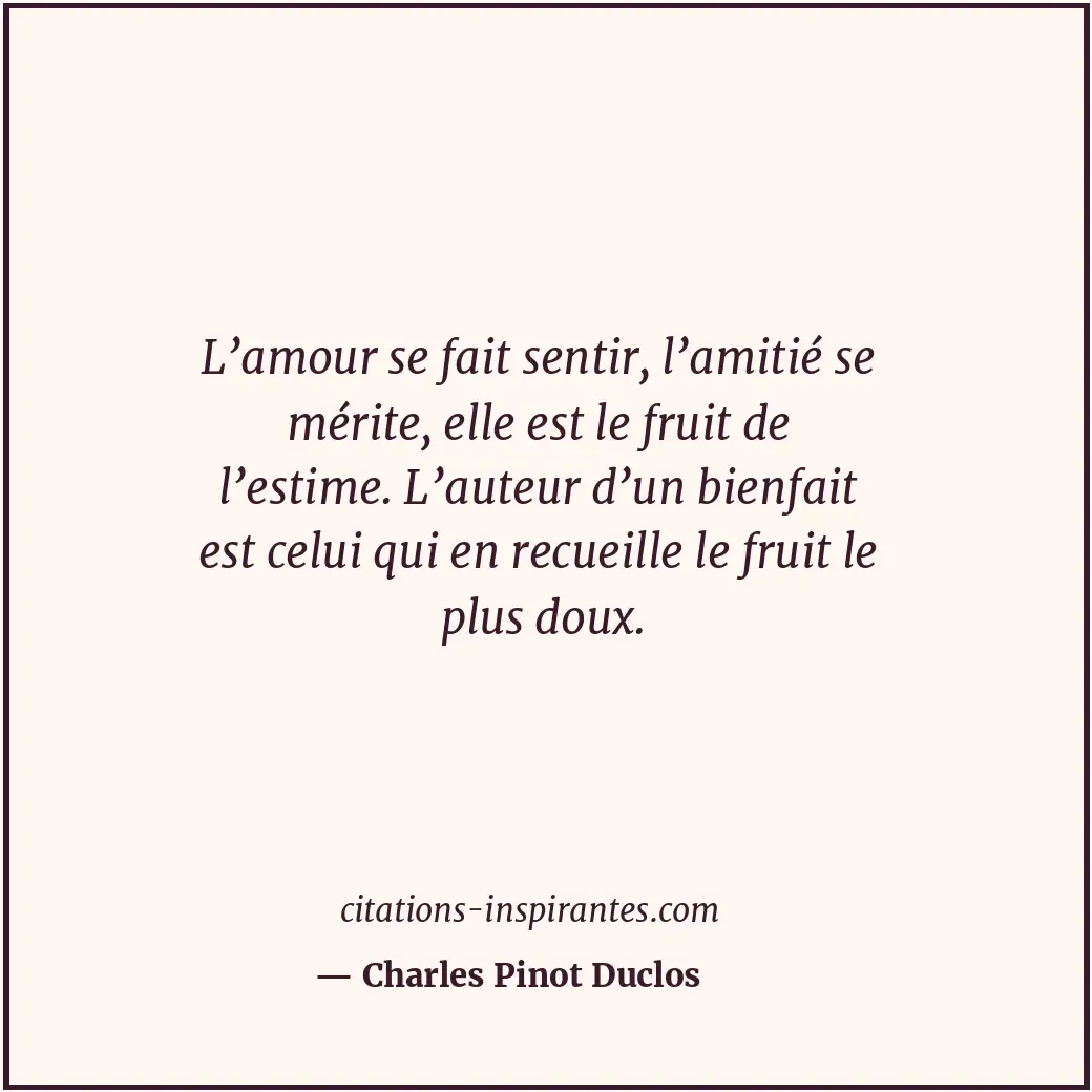 L’amour se fait sentir, l’amitié se mérite, elle est le fruit de l’estime. L’aut... Citation de Charles Pinot Duclos
