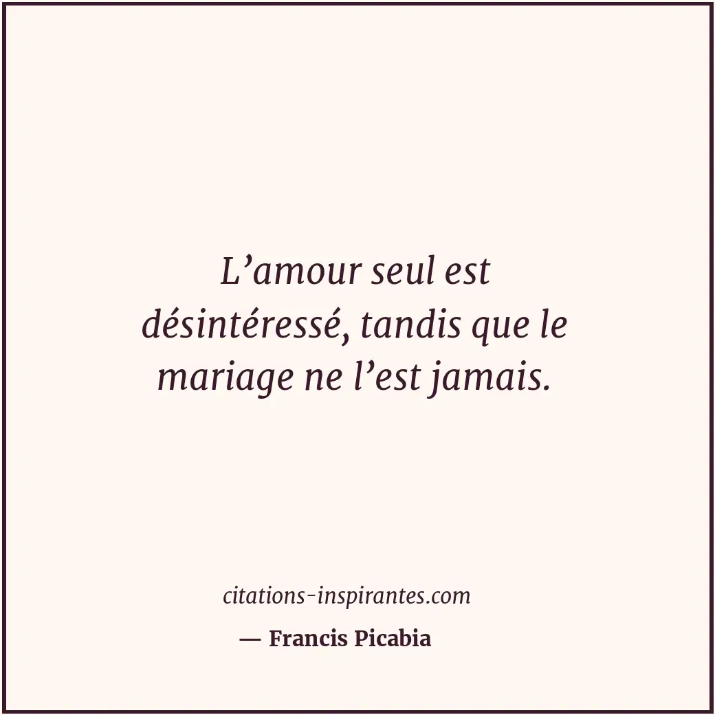 L’amour seul est désintéressé, tandis que le mariage ne l’est jamais. Citation de Francis Picabia