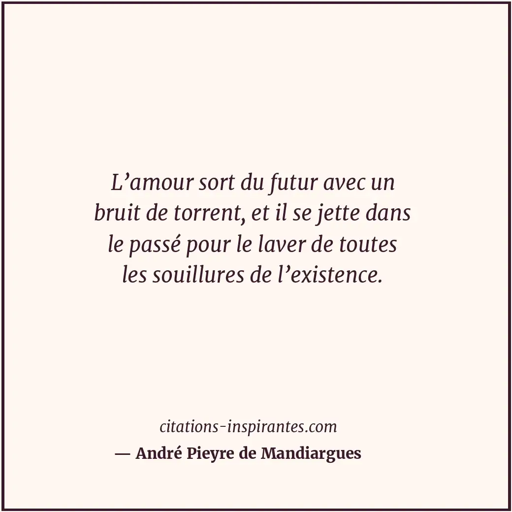 L’amour sort du futur avec un bruit de torrent, et il se jette dans le passé pou... Citation de André Pieyre de Mandiargues
