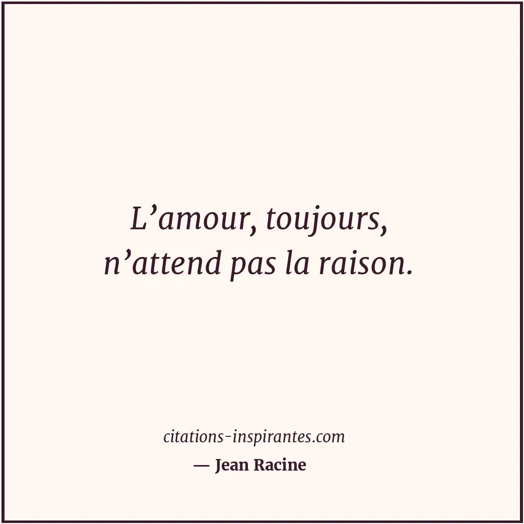 L’amour, toujours, n’attend pas la raison. Citation de Jean Racine