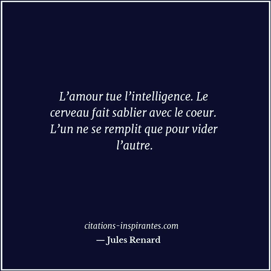 L’amour tue l’intelligence. Le cerveau fait sablier avec le coeur. L’un ne se re... Citation de Jules Renard