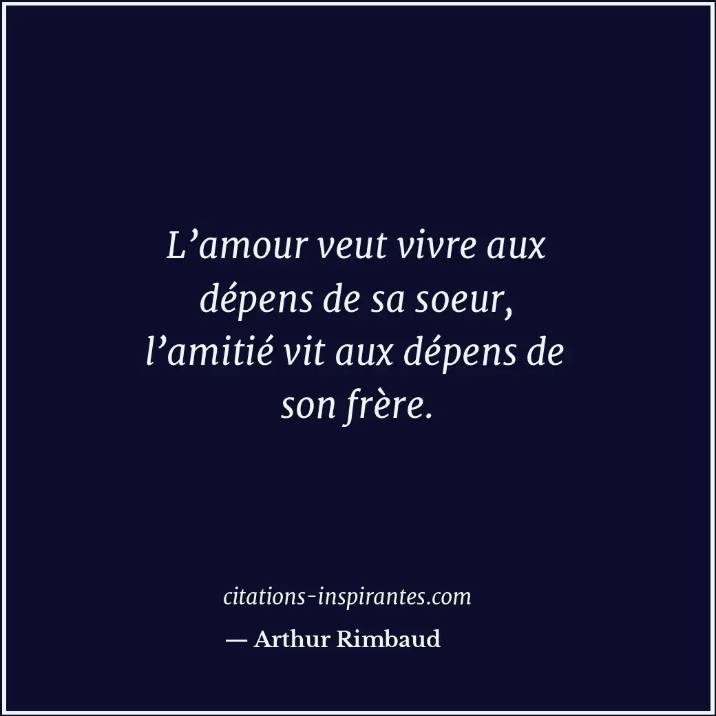 L’amour veut vivre aux dépens de sa soeur, l’amitié vit aux dépens de son frère. Citation de Arthur Rimbaud