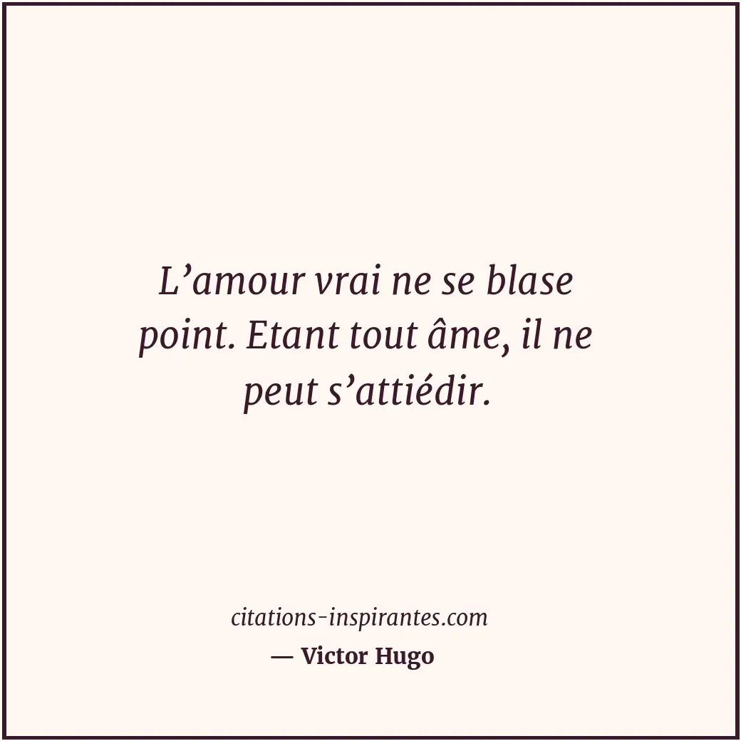 L’amour vrai ne se blase point. Etant tout âme, il ne peut s’attiédir. Citation de Victor Hugo