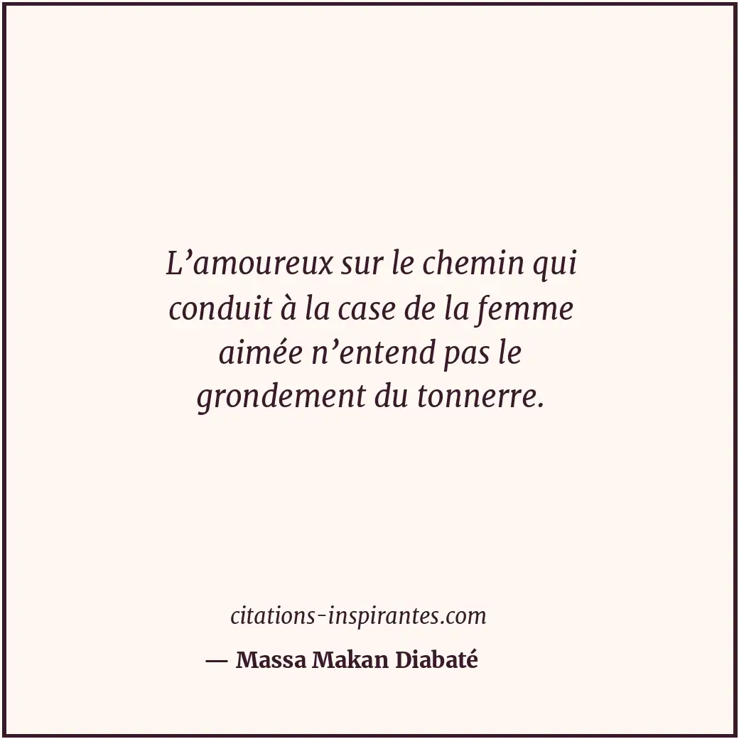 L’amoureux sur le chemin qui conduit à la case de la femme aimée n’entend pas le... Citation de Massa Makan Diabaté