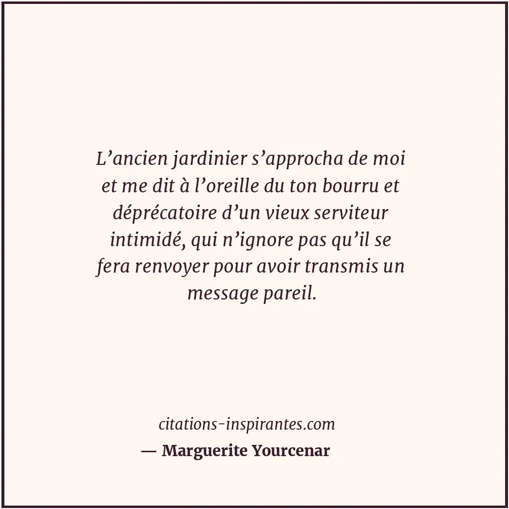 L’ancien jardinier s’approcha de moi et me dit à l’oreille du ton bourru et dépr... Citation de Marguerite Yourcenar