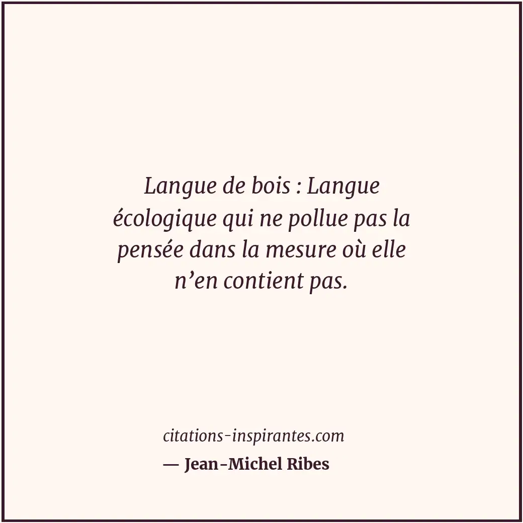 Langue de bois : Langue écologique qui ne pollue pas la pensée dans la mesure où... Citation de Jean-Michel Ribes