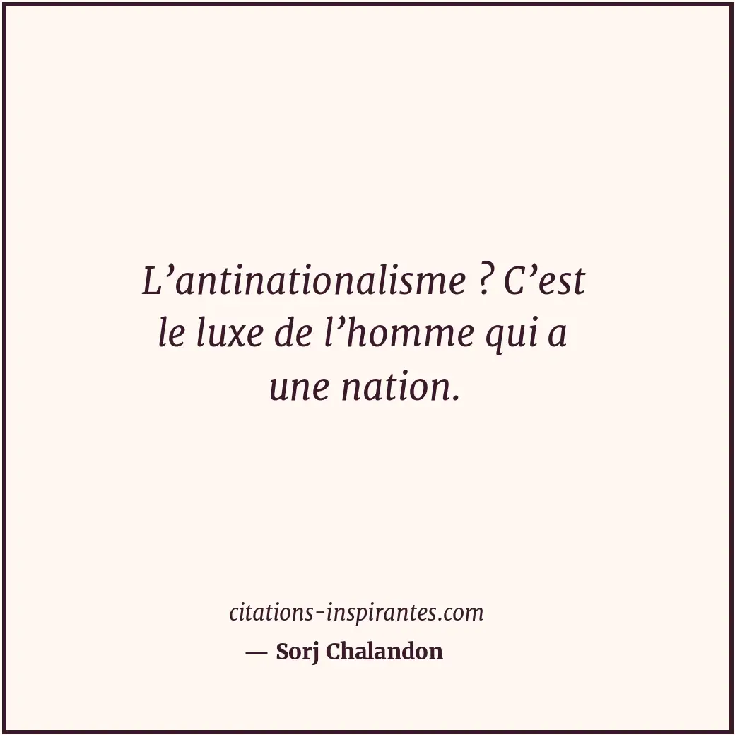 L’antinationalisme ? C’est le luxe de l’homme qui a une nation. Citation de Sorj Chalandon