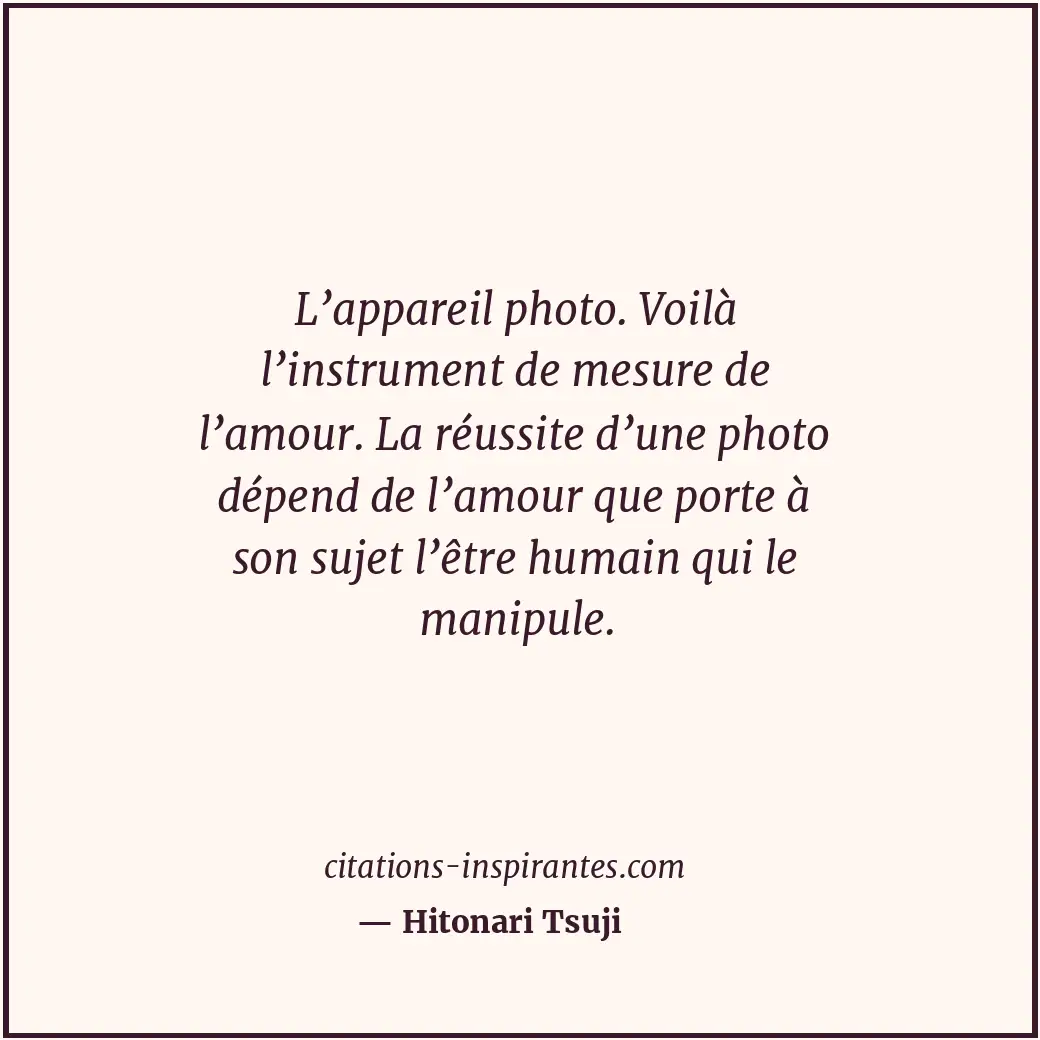 L’appareil photo. Voilà l’instrument de mesure de l’amour. La réussite d’une pho... Citation de Hitonari Tsuji