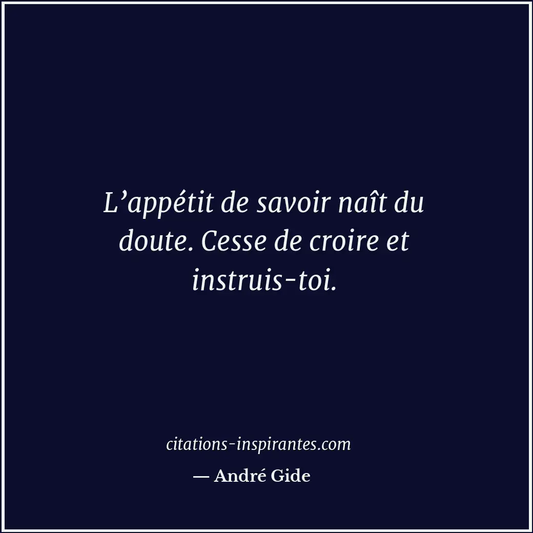 L’appétit de savoir naît du doute. Cesse de croire et instruis-toi. Citation de André Gide