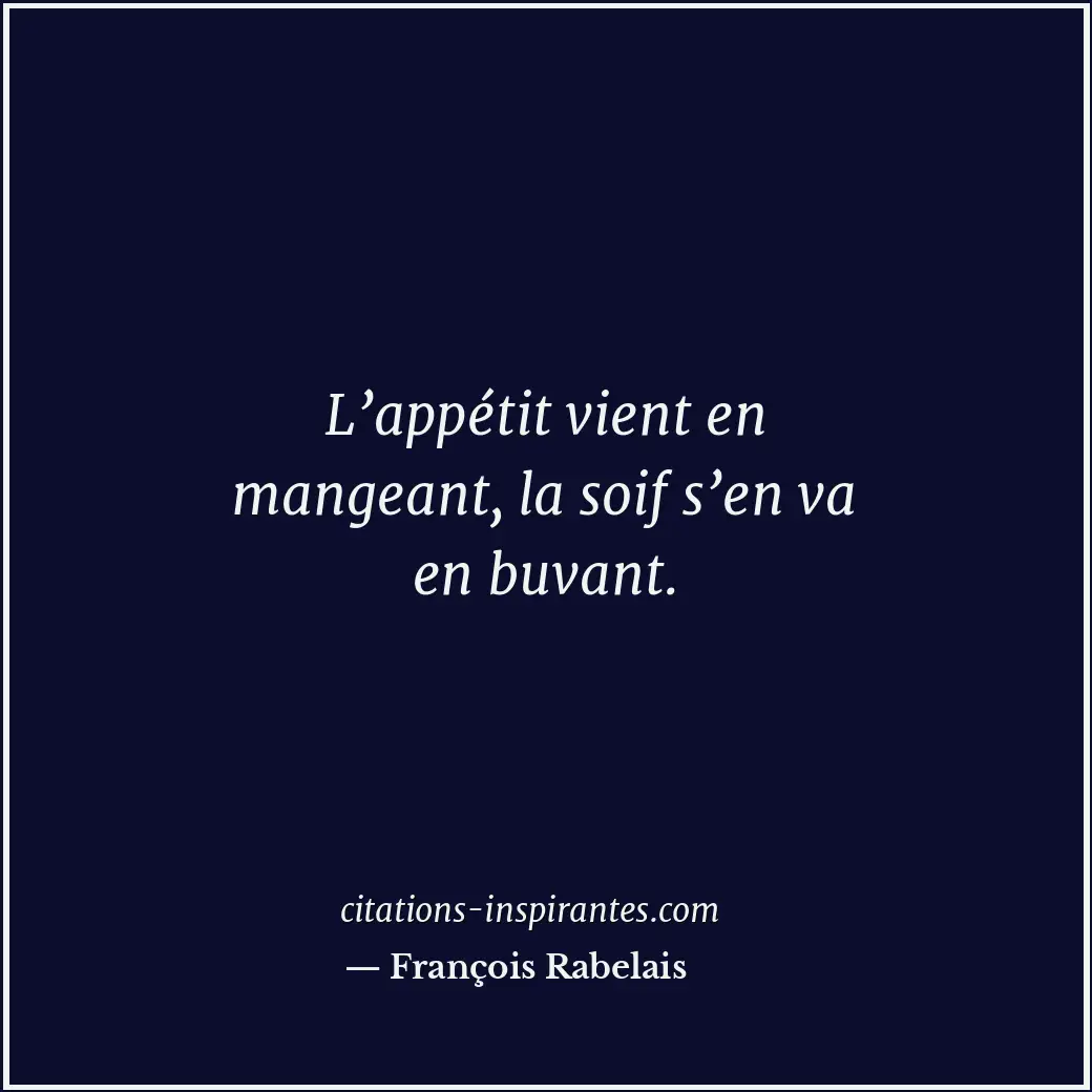 L’appétit vient en mangeant, la soif s’en va en buvant. Citation de François Rabelais