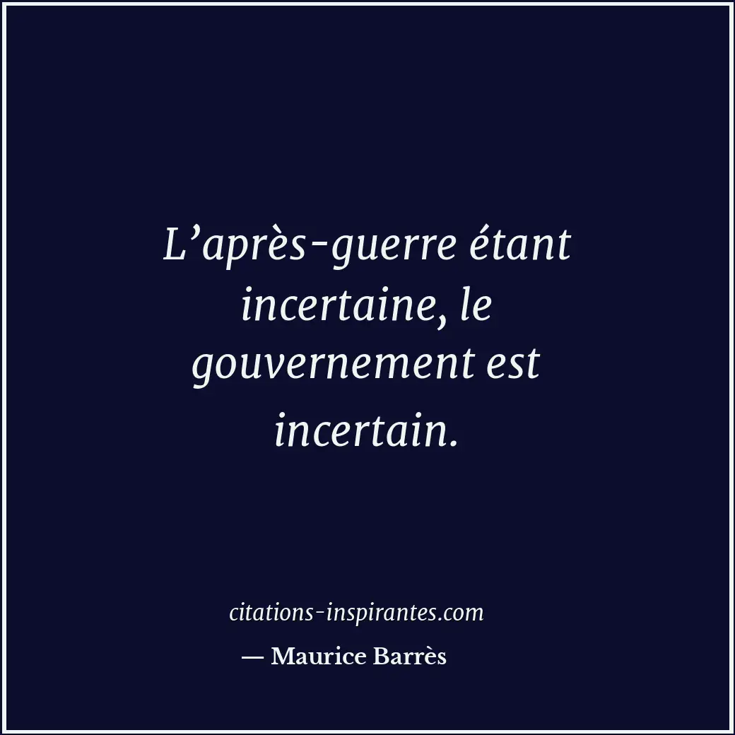 L’après-guerre étant incertaine, le gouvernement est incertain. Citation de Maurice Barrès