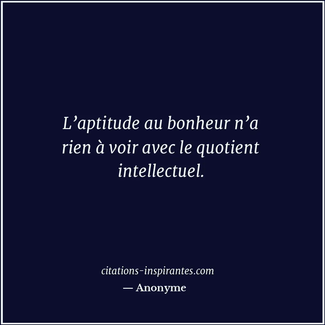 L’aptitude au bonheur n’a rien à voir avec le quotient intellectuel. Citation de Anonyme