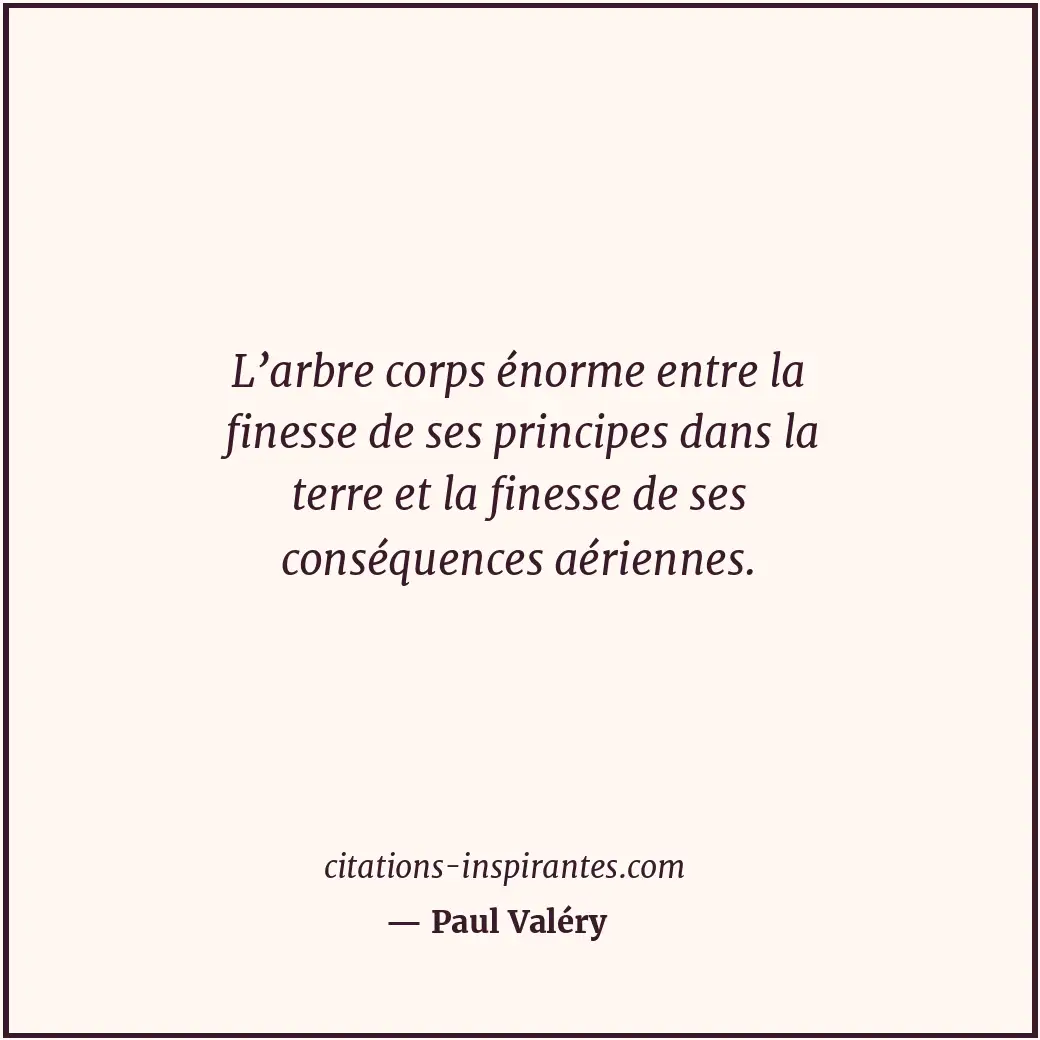 L’arbre corps énorme entre la finesse de ses principes dans la terre et la fines... Citation de Paul Valéry