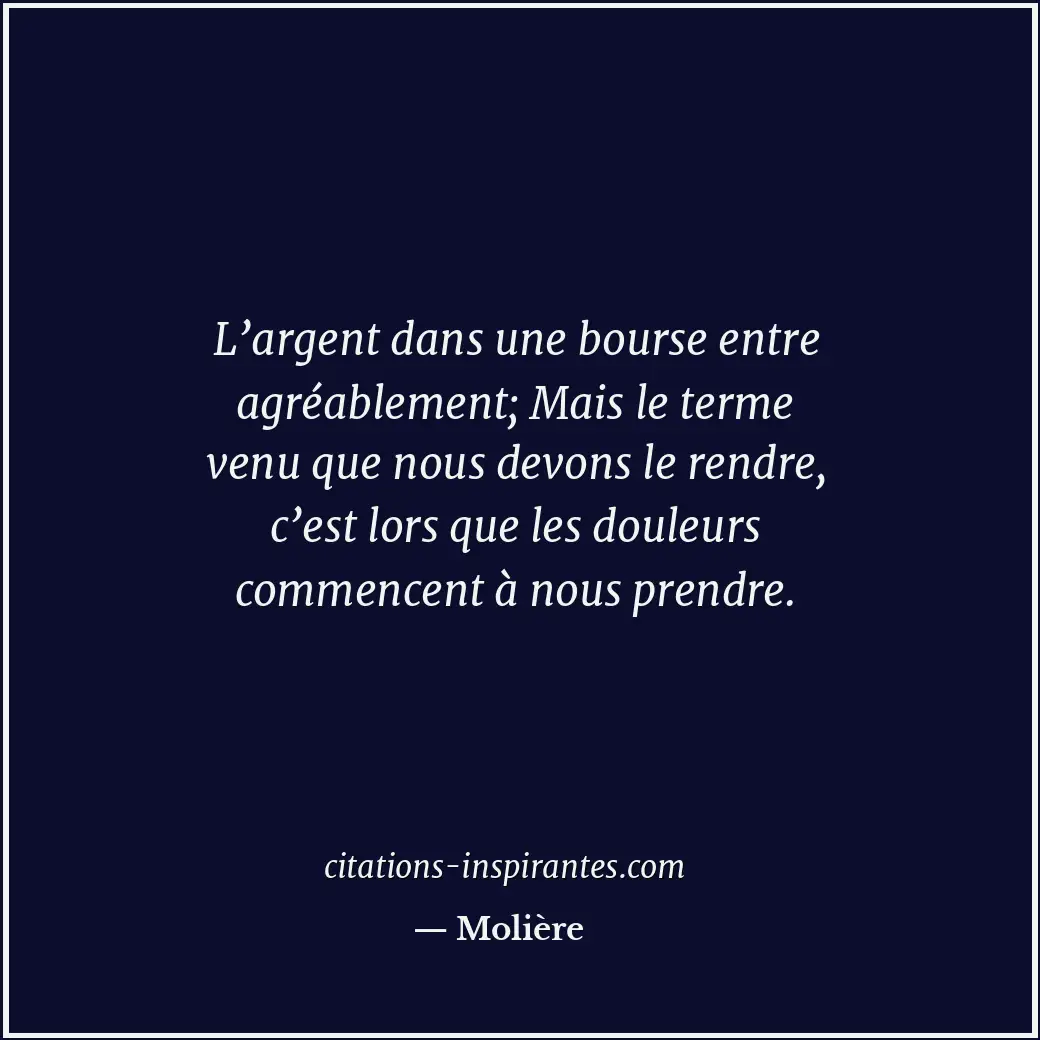 L’argent dans une bourse entre agréablement; Mais le terme venu que nous devons... Citation de Molière