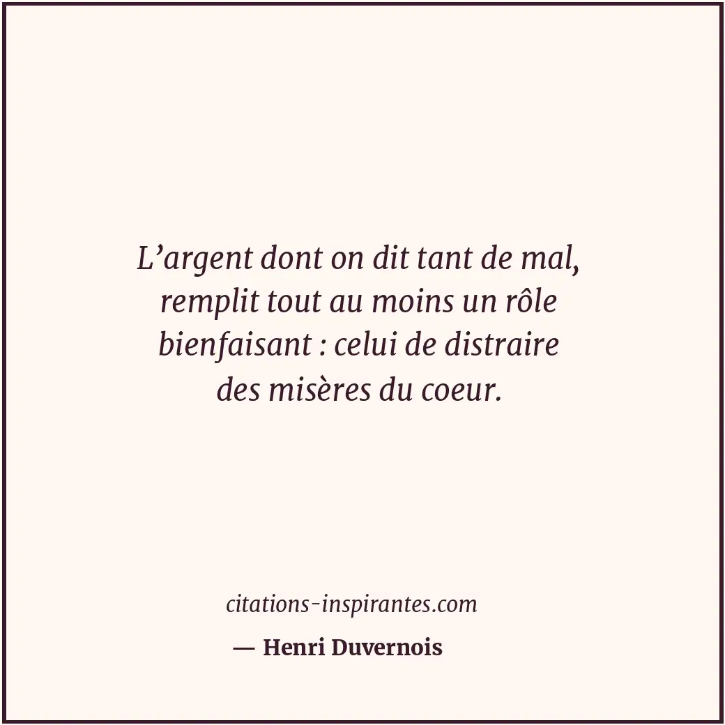 L’argent dont on dit tant de mal, remplit tout au moins un rôle bienfaisant : ce... Citation de Henri Duvernois