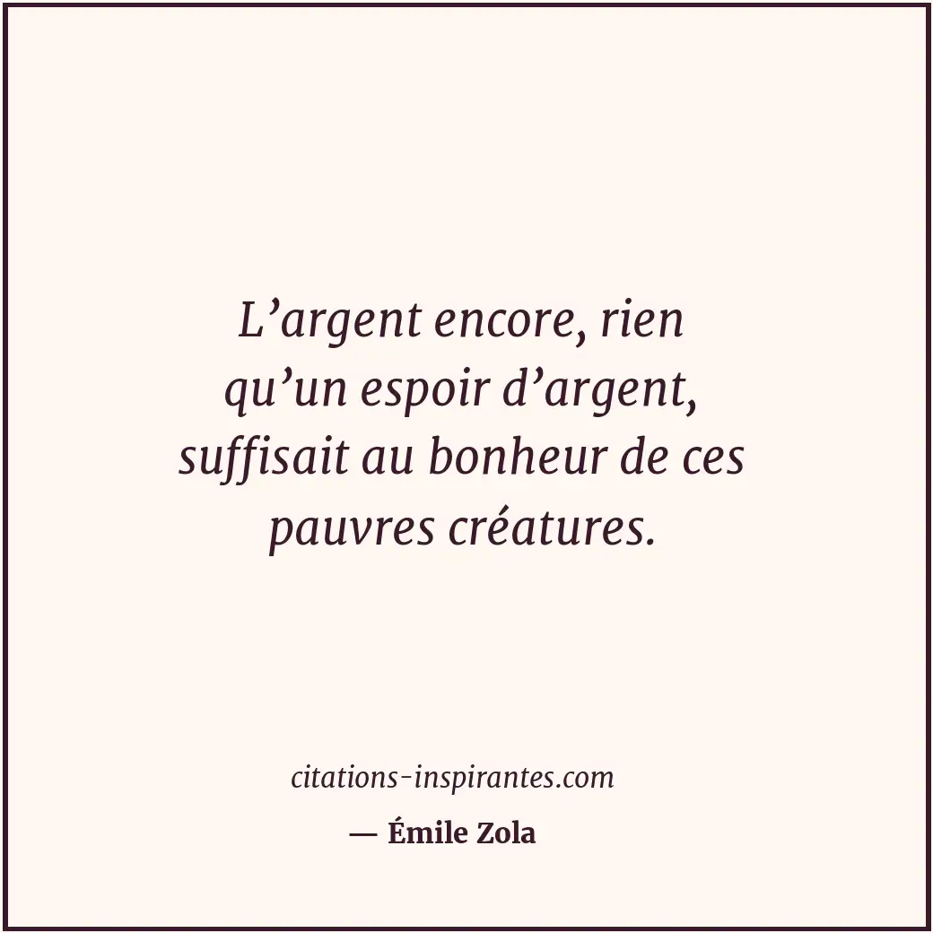 L’argent encore, rien qu’un espoir d’argent, suffisait au bonheur de ces pauvres... Citation de Émile Zola