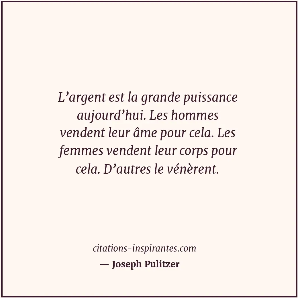 L’argent est la grande puissance aujourd’hui. Les hommes vendent leur âme pour c... Citation de Joseph Pulitzer