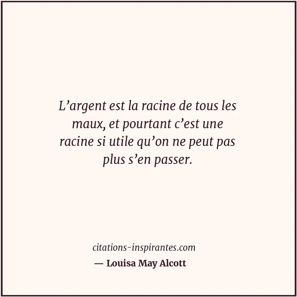 L’argent est la racine de tous les maux, et pourtant c’est une racine si utile q... Citation de Louisa May Alcott