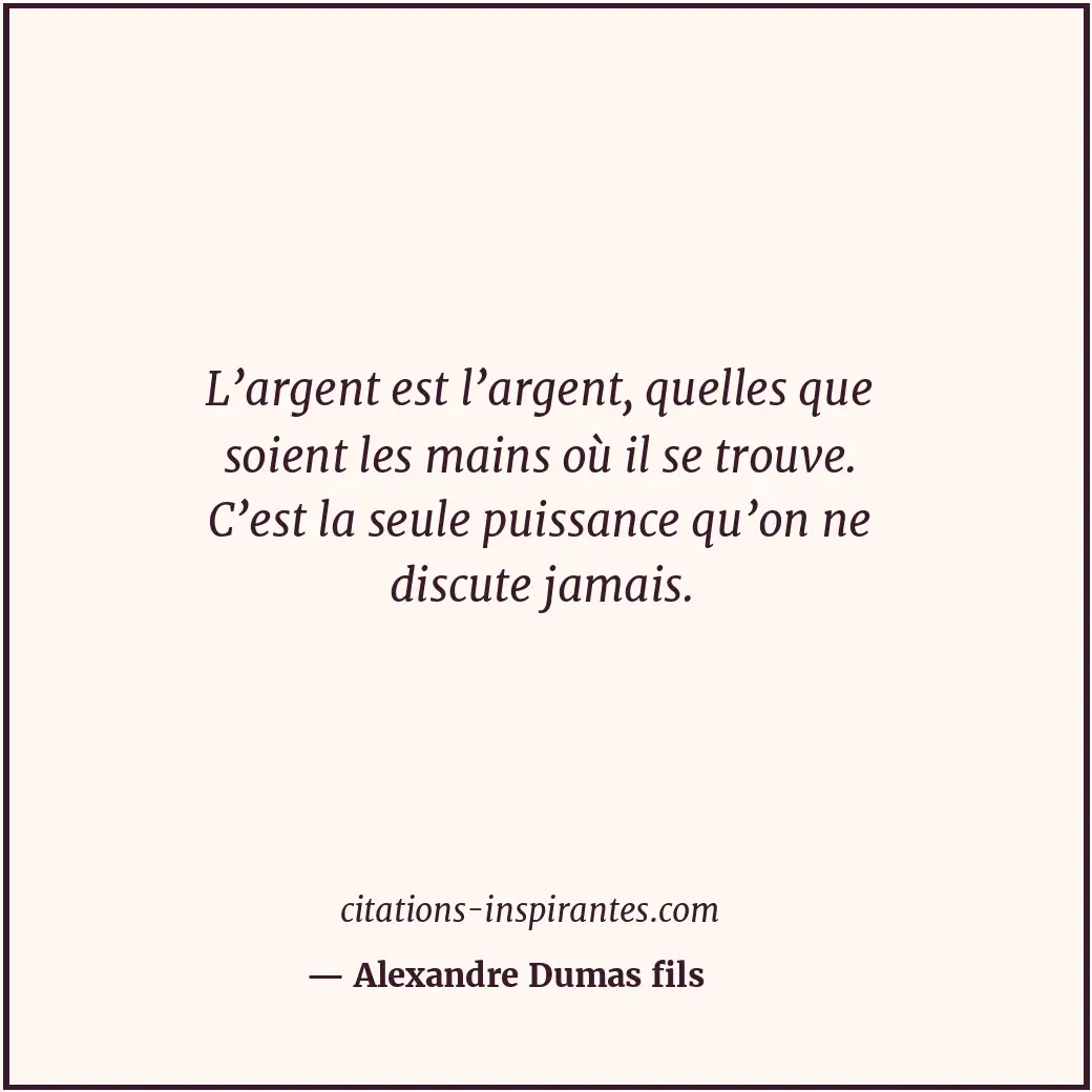 L’argent est l’argent, quelles que soient les mains où il se trouve. C’est la se... Citation de Alexandre Dumas fils